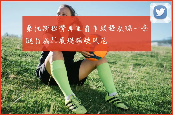 桑托斯称赞库里首节顽强表现一条腿打成21展现强硬风范
