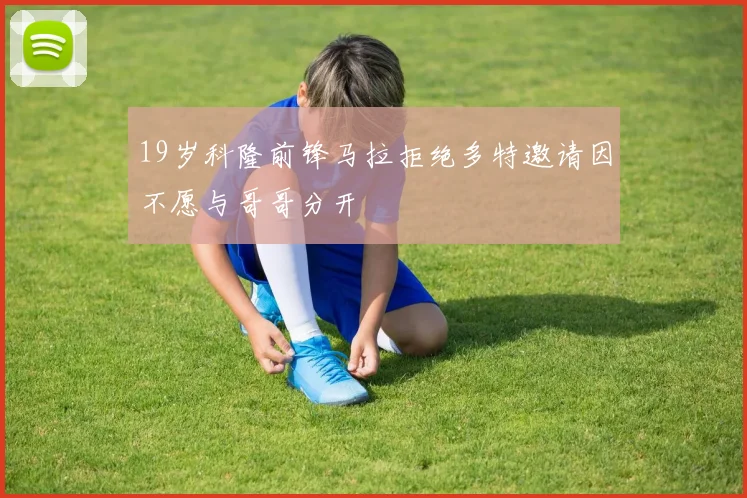 19岁科隆前锋马拉拒绝多特邀请因不愿与哥哥分开