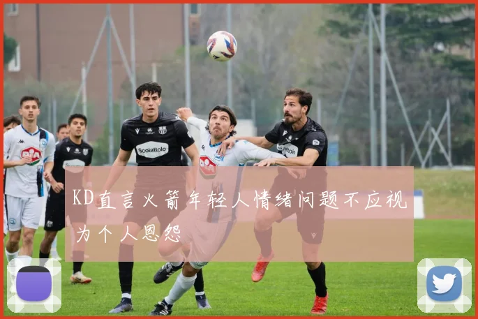 KD直言火箭年轻人情绪问题不应视为个人恩怨