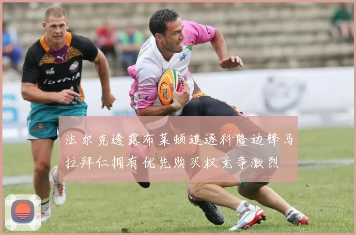法尔克透露布莱顿追逐科隆边锋马拉拜仁拥有优先购买权竞争激烈