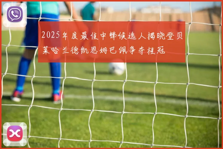 2025年度最佳中锋候选人揭晓登贝莱哈兰德凯恩姆巴佩争夺桂冠