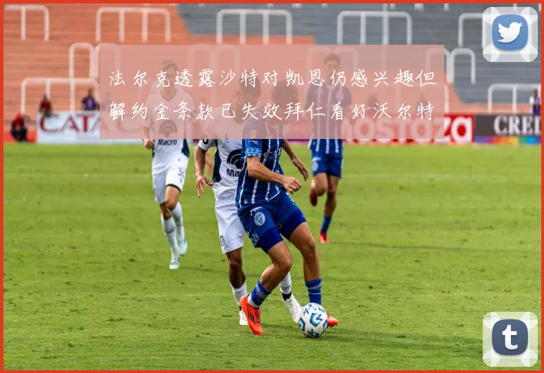 法尔克透露沙特对凯恩仍感兴趣但解约金条款已失效拜仁看好沃尔特马德