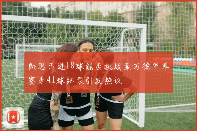凯恩已进18球能否挑战莱万德甲单赛季41球纪录引发热议